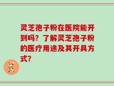 灵芝孢子粉在医院能开到吗？了解灵芝孢子粉的医疗用途及其开具方式？
