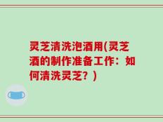 灵芝清洗泡酒用(灵芝酒的制作准备工作：如何清洗灵芝？)