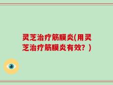 灵芝治疗筋膜炎(用灵芝治疗筋膜炎有效？)