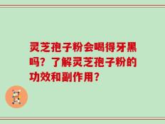 灵芝孢子粉会喝得牙黑吗？了解灵芝孢子粉的功效和副作用？
