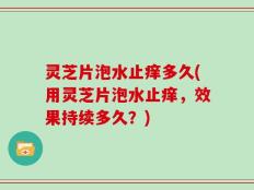 灵芝片泡水止痒多久(用灵芝片泡水止痒，效果持续多久？)