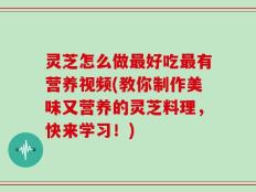 灵芝怎么做最好吃最有营养视频(教你制作美味又营养的灵芝料理，快来学习！)