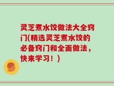 灵芝煮水饺做法大全窍门(精选灵芝煮水饺的必备窍门和全面做法，快来学习！)
