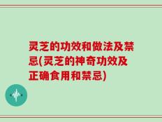 灵芝的功效和做法及禁忌(灵芝的神奇功效及正确食用和禁忌)