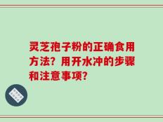 灵芝孢子粉的正确食用方法？用开水冲的步骤和注意事项？