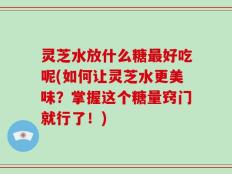 灵芝水放什么糖最好吃呢(如何让灵芝水更美味？掌握这个糖量窍门就行了！)