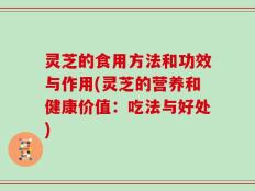 灵芝的食用方法和功效与作用(灵芝的营养和健康价值：吃法与好处)