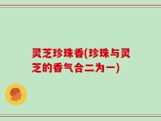 灵芝珍珠香(珍珠与灵芝的香气合二为一)