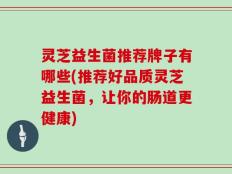 灵芝益生菌推荐牌子有哪些(推荐好品质灵芝益生菌，让你的肠道更健康)
