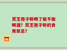 灵芝孢子粉喝了能不能喝酒？灵芝孢子粉的食用禁忌？