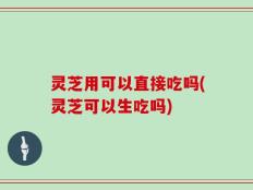 灵芝用可以直接吃吗(灵芝可以生吃吗)