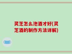 灵芝怎么泡酒才好(灵芝酒的制作方法详解)