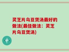 灵芝片乌豆煲汤最好的做法(最佳做法：灵芝片乌豆煲汤)
