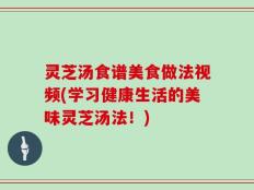 灵芝汤食谱美食做法视频(学习健康生活的美味灵芝汤法！)