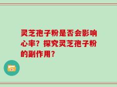灵芝孢子粉是否会影响心率？探究灵芝孢子粉的副作用？
