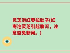 灵芝泡红枣拉肚子(红枣泡灵芝引起腹泻，注意避免新闻。)
