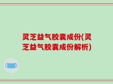 灵芝益气胶囊成份(灵芝益气胶囊成份解析)