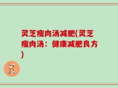 灵芝瘦肉汤减肥(灵芝瘦肉汤：健康减肥良方)