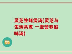 灵芝生蚝煲汤(灵芝与生蚝共煮 一壶营养滋味汤)