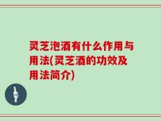 灵芝泡酒有什么作用与用法(灵芝酒的功效及用法简介)