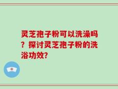 灵芝孢子粉可以洗澡吗？探讨灵芝孢子粉的洗浴功效？
