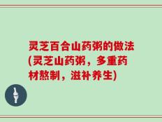 灵芝百合山药粥的做法(灵芝山药粥，多重药材熬制，滋补养生)