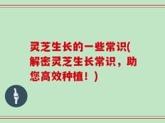 灵芝生长的一些常识(解密灵芝生长常识，助您高效种植！)