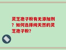 灵芝孢子粉有无添加剂？如何选择纯天然的灵芝孢子粉？