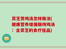 灵芝煲鸡汤怎样做法(健康营养增强版炖鸡汤：含灵芝的食疗佳品)