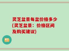 灵芝盆景每盆价格多少(灵芝盆景：价格区间及购买建议)