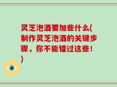 灵芝泡酒要加些什么(制作灵芝泡酒的关键步骤，你不能错过这些！)