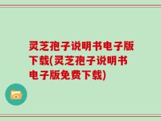 灵芝孢子说明书电子版下载(灵芝孢子说明书电子版免费下载)