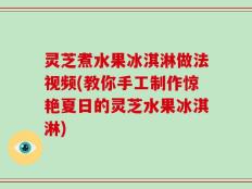 灵芝煮水果冰淇淋做法视频(教你手工制作惊艳夏日的灵芝水果冰淇淋)