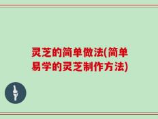灵芝的简单做法(简单易学的灵芝制作方法)