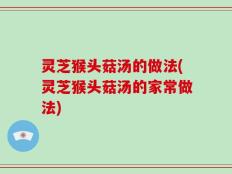 灵芝猴头菇汤的做法(灵芝猴头菇汤的家常做法)
