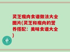 灵芝瘦肉食谱做法大全图片(灵芝和瘦肉的营养搭配：美味食谱大全)
