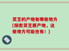 灵芝的产地有哪些地方(探密灵芝原产地，这些地方可能也有！)