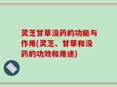 灵芝甘草没药的功能与作用(灵芝、甘草和没药的功效和用途)