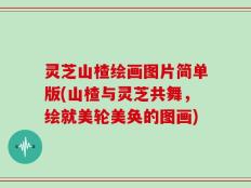 灵芝山楂绘画图片简单版(山楂与灵芝共舞，绘就美轮美奂的图画)