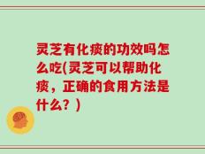 灵芝有化痰的功效吗怎么吃(灵芝可以帮助化痰，正确的食用方法是什么？)