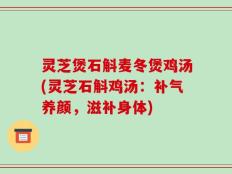 灵芝煲石斛麦冬煲鸡汤(灵芝石斛鸡汤：补气养颜，滋补身体)