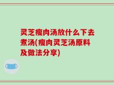 灵芝瘦肉汤放什么下去煮汤(瘦肉灵芝汤原料及做法分享)