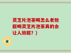 灵芝片泡茶喝怎么老放屁喝灵芝片泡茶真的会让人放屁？)