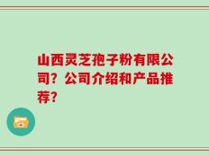山西灵芝孢子粉有限公司？公司介绍和产品推荐？