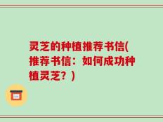 灵芝的种植推荐书信(推荐书信：如何成功种植灵芝？)