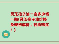 灵芝孢子油一盒多少钱一瓶(灵芝孢子油价格及规格解析，轻松购买！)