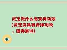灵芝煲什么有安神功效(灵芝煲具有安神功效，值得尝试)