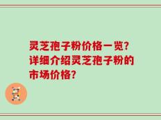 灵芝孢子粉价格一览？详细介绍灵芝孢子粉的市场价格？