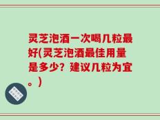灵芝泡酒一次喝几粒最好(灵芝泡酒最佳用量是多少？建议几粒为宜。)