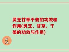 灵芝甘草干姜的功效和作用(灵芝、甘草、干姜的功效与作用)